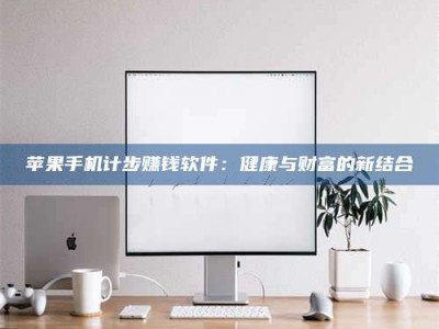 大庆苹果手机计步赚钱软件：健康与财富的新结合