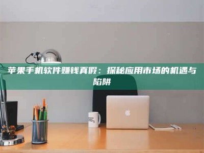 大庆苹果手机软件赚钱真假：探秘应用市场的机遇与陷阱