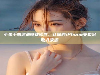 大庆苹果手机邀请赚钱软件：让你的iPhone变现金收入来源