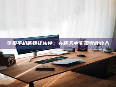 大庆苹果手机聊赚钱软件：在聊天中实现零散收入