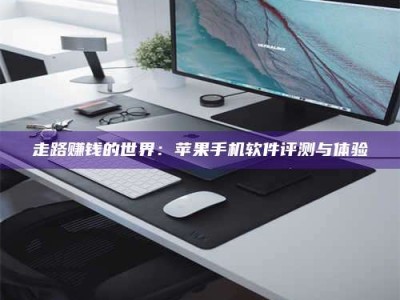 大庆走路赚钱的世界：苹果手机软件评测与体验