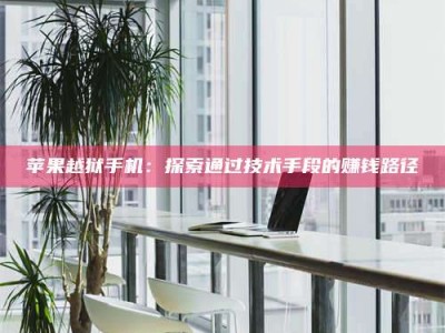 大庆苹果越狱手机：探索通过技术手段的赚钱路径