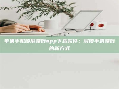 大庆苹果手机锁屏赚钱app下载软件：解锁手机赚钱的新方式