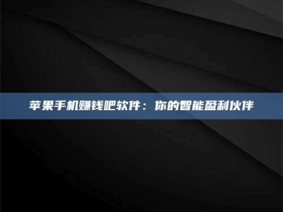 大庆苹果手机赚钱吧软件：你的智能盈利伙伴