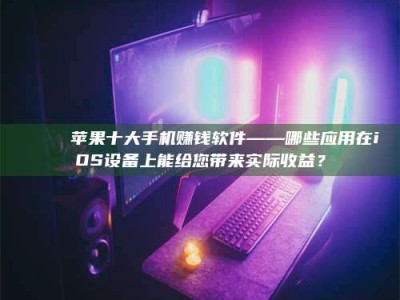 大庆📚 苹果十大手机赚钱软件——哪些应用在iOS设备上能给您带来实际收益？