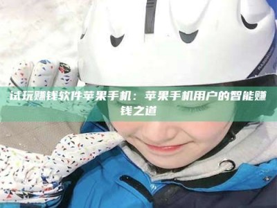 大庆试玩赚钱软件苹果手机：苹果手机用户的智能赚钱之道