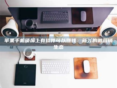 大庆苹果手机锁屏上有软件可以赚钱：新兴的微营销生态