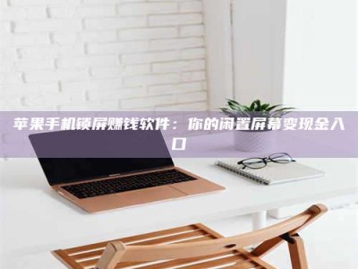大庆苹果手机锁屏赚钱软件：你的闲置屏幕变现金入口