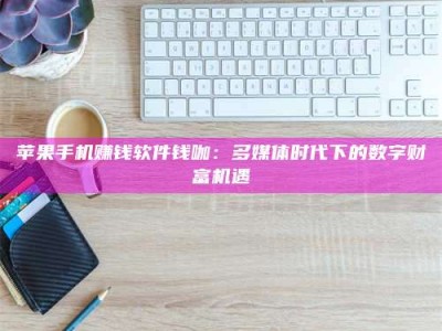 大庆苹果手机赚钱软件钱咖：多媒体时代下的数字财富机遇