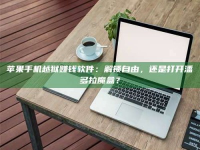 大庆苹果手机越狱赚钱软件：解锁自由，还是打开潘多拉魔盒？