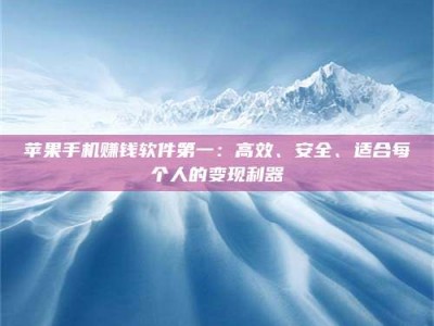大庆苹果手机赚钱软件第一：高效、安全、适合每个人的变现利器