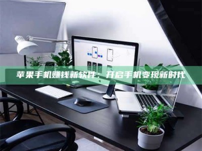 大庆苹果手机赚钱新软件：开启手机变现新时代