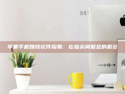 大庆苹果手机赚钱软件投票：在指尖间掘金的机会