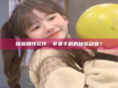 大庆锁屏赚钱软件，苹果手机的秘密副业？