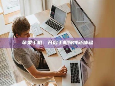 大庆苹果手机：开启手机赚钱新体验