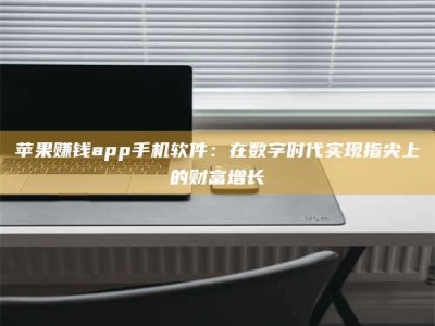 大庆苹果赚钱app手机软件：在数字时代实现指尖上的财富增长