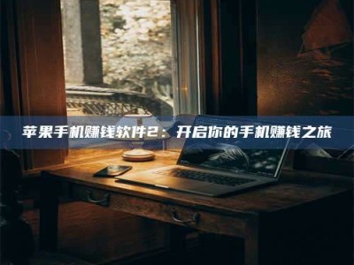 大庆苹果手机赚钱软件2：开启你的手机赚钱之旅