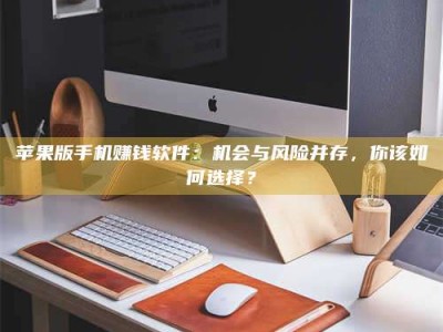 大庆苹果版手机赚钱软件：机会与风险并存，你该如何选择？