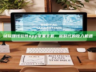 大庆试玩赚钱软件app苹果手机，新时代的收入机遇