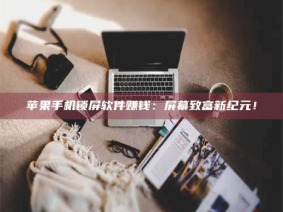 大庆苹果手机锁屏软件赚钱：屏幕致富新纪元！