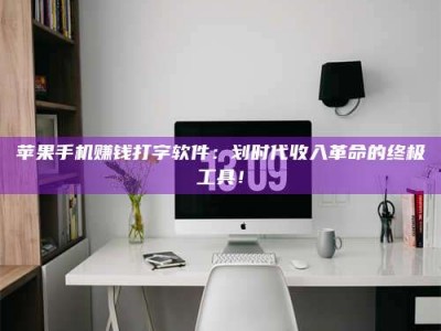 大庆苹果手机赚钱打字软件：划时代收入革命的终极工具！