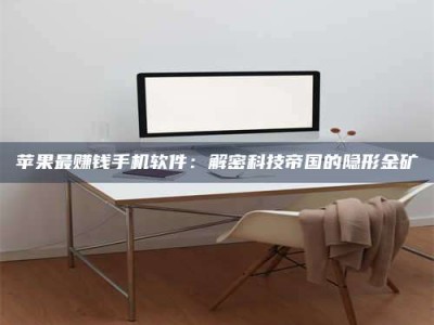 大庆苹果最赚钱手机软件：解密科技帝国的隐形金矿