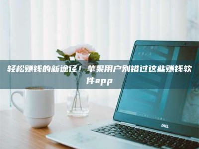 大庆轻松赚钱的新途径！苹果用户别错过这些赚钱软件app