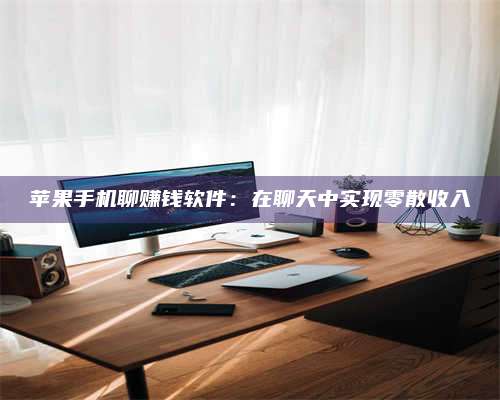 大庆苹果手机聊赚钱软件:在聊天中实现零散收入 第1张 大庆苹果手机聊赚钱软件:在聊天中实现零散收入 第1张