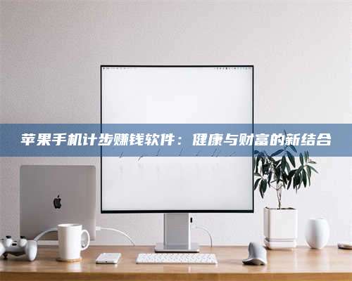 大庆苹果手机计步赚钱软件:健康与财富的新结合 第1张 大庆苹果手机计步赚钱软件:健康与财富的新结合 第1张