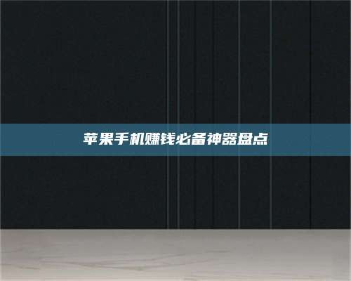 大庆苹果手机赚钱必备神器盘点 第1张 大庆苹果手机赚钱必备神器盘点 第1张