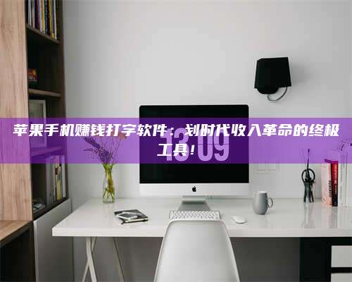 大庆苹果手机赚钱打字软件:划时代收入革命的终极工具! 第1张 大庆苹果手机赚钱打字软件:划时代收入革命的终极工具! 第1张