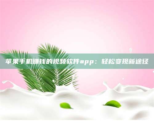 大庆苹果手机赚钱的视频软件app:轻松变现新途径 第1张 大庆苹果手机赚钱的视频软件app:轻松变现新途径 第1张