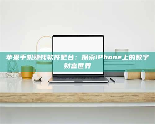 大庆苹果手机赚钱软件吧台:探索iPhone上的数字财富世界 第1张 大庆苹果手机赚钱软件吧台:探索iPhone上的数字财富世界 第1张