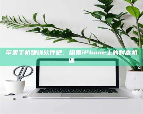大庆苹果手机赚钱软件吧:探索iPhone上的财富机遇 第1张 大庆苹果手机赚钱软件吧:探索iPhone上的财富机遇 第1张