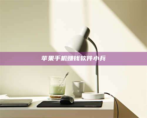 大庆苹果手机赚钱软件小兵 第1张 大庆苹果手机赚钱软件小兵 第1张