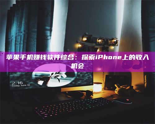 大庆苹果手机赚钱软件综合:探索iPhone上的收入机会 第1张 大庆苹果手机赚钱软件综合:探索iPhone上的收入机会 第1张