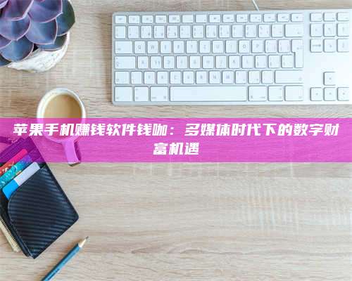 大庆苹果手机赚钱软件钱咖:多媒体时代下的数字财富机遇 第1张 大庆苹果手机赚钱软件钱咖:多媒体时代下的数字财富机遇 第1张