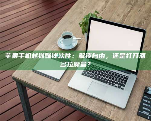 大庆苹果手机越狱赚钱软件:解锁自由,还是打开潘多拉魔盒? 第1张 大庆苹果手机越狱赚钱软件:解锁自由,还是打开潘多拉魔盒? 第1张