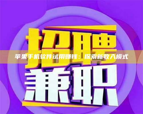 大庆苹果手机软件试用赚钱:探索新收入模式 第1张 大庆苹果手机软件试用赚钱:探索新收入模式 第1张