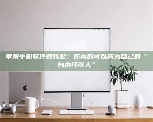 大庆苹果手机软件赚钱吧:你真的可以成为自己的“自由经济人” 第1张 大庆苹果手机软件赚钱吧:你真的可以成为自己的“自由经济人” 第1张
