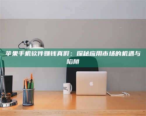 大庆苹果手机软件赚钱真假:探秘应用市场的机遇与陷阱 第1张 大庆苹果手机软件赚钱真假:探秘应用市场的机遇与陷阱 第1张