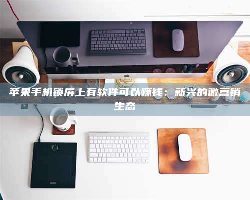 大庆苹果手机锁屏上有软件可以赚钱:新兴的微营销生态 第1张 大庆苹果手机锁屏上有软件可以赚钱:新兴的微营销生态 第1张