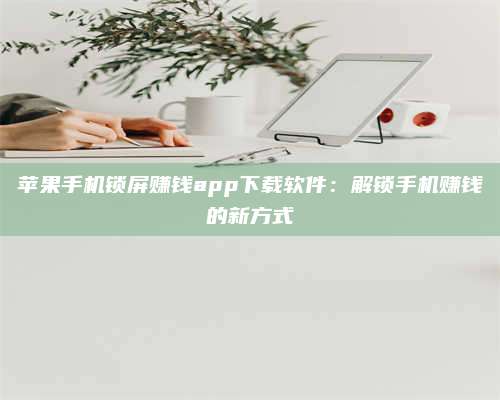 大庆苹果手机锁屏赚钱app下载软件:解锁手机赚钱的新方式 第1张 大庆苹果手机锁屏赚钱app下载软件:解锁手机赚钱的新方式 第1张