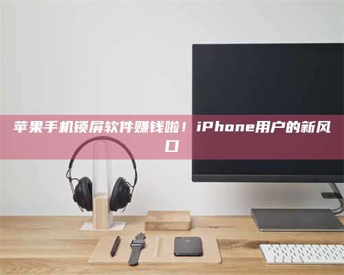 大庆苹果手机锁屏软件赚钱啦!iPhone用户的新风口 第1张 大庆苹果手机锁屏软件赚钱啦!iPhone用户的新风口 第1张