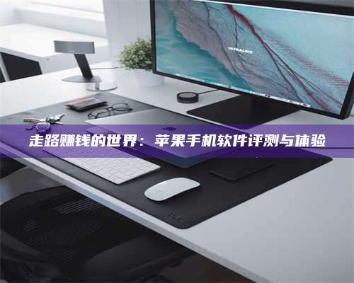 大庆走路赚钱的世界:苹果手机软件评测与体验 第1张 大庆走路赚钱的世界:苹果手机软件评测与体验 第1张